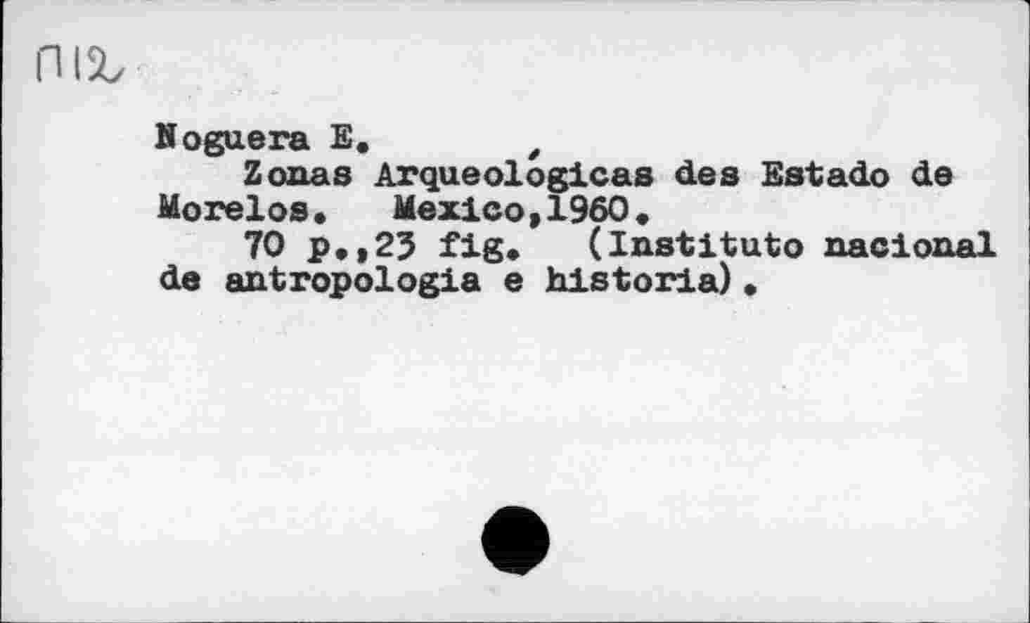 ﻿Noguera E.	e
Zonas Arqueologicas des Estado de Morelos• Mexico,1960«
70 p.,2J fig. (Institute naclonal de antropologia e historia)«